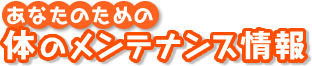 あなたのための体のメンテナンス情報